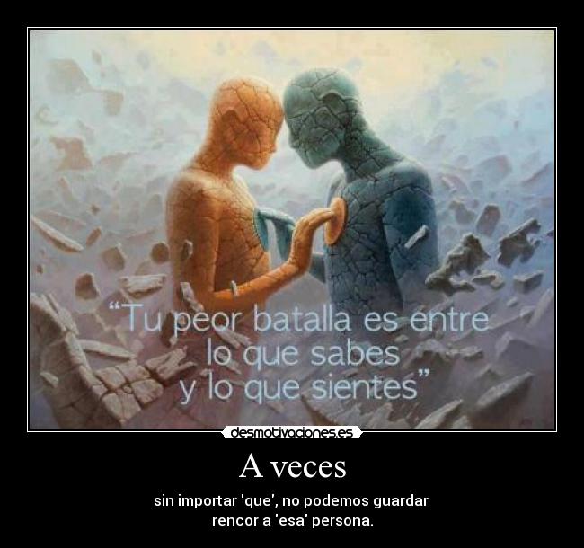 A veces - sin importar que, no podemos guardar
rencor a esa persona.