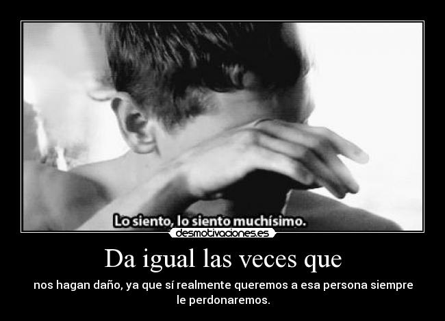 Da igual las veces que - nos hagan daño, ya que sí realmente queremos a esa persona siempre
le perdonaremos.