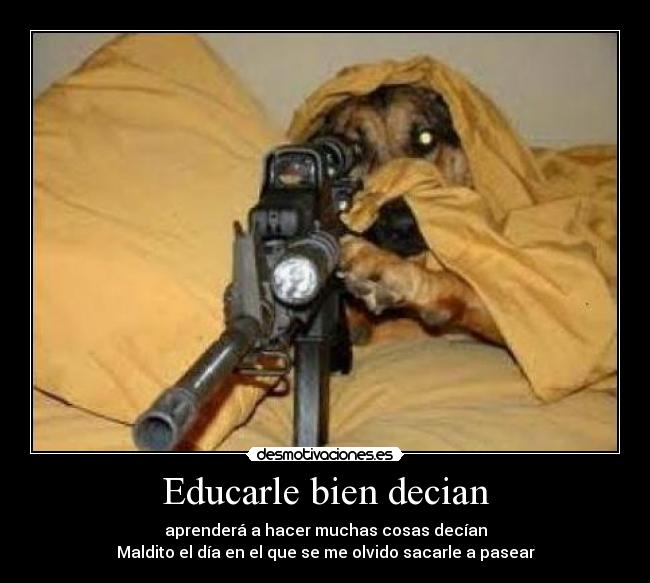 Educarle bien decian - aprenderá a hacer muchas cosas decían
Maldito el día en el que se me olvido sacarle a pasear