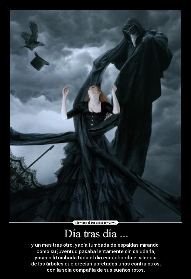 Día tras día ... - y un mes tras otro, yacía tumbada de espaldas mirando
cómo su juventud pasaba lentamente sin saludarla,
yacía allí tumbada todo el día escuchando el silencio
de los árboles que crecían apretados unos contra otros,
con la sola compañía de sus sueños rotos.