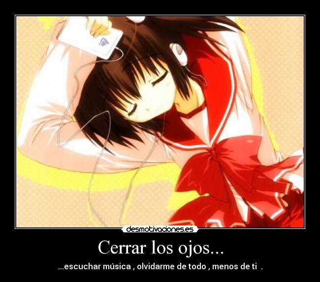 Cerrar los ojos... - ...escuchar música , olvidarme de todo , menos de ti ♥.