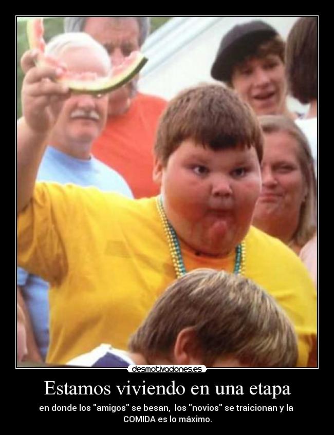 Estamos viviendo en una etapa - en donde los amigos se besan,  los novios se traicionan y la 
COMIDA es lo máximo.