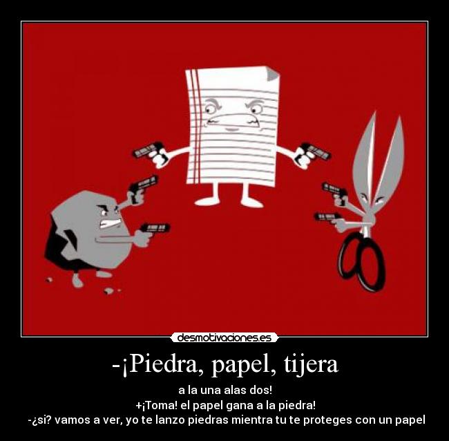 -¡Piedra, papel, tijera - a la una alas dos!
+¡Toma! el papel gana a la piedra!
-¿si? vamos a ver, yo te lanzo piedras mientra tu te proteges con un papel