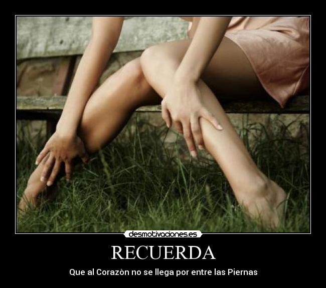 RECUERDA - Que al Corazòn no se llega por entre las Piernas