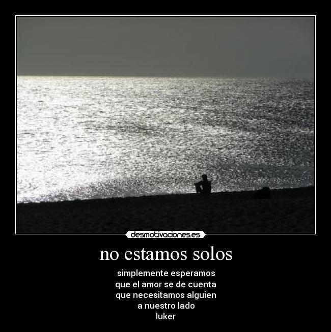 no estamos solos - simplemente esperamos
que el amor se de cuenta
que necesitamos alguien
a nuestro lado
luker