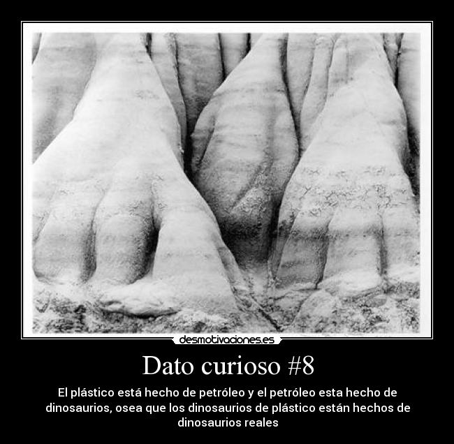 Dato curioso #8 - El plástico está hecho de petróleo y el petróleo esta hecho de
dinosaurios, osea que los dinosaurios de plástico están hechos de
dinosaurios reales
