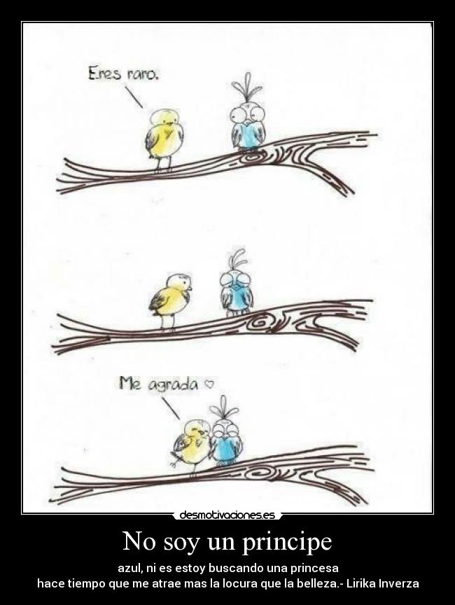 No soy un principe - azul, ni es estoy buscando una princesa
hace tiempo que me atrae mas la locura que la belleza.- Lirika Inverza