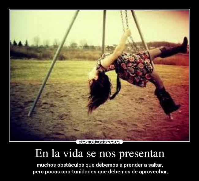 En la vida se nos presentan - muchos obstáculos que debemos a prender a saltar,
 pero pocas oportunidades que debemos de aprovechar.