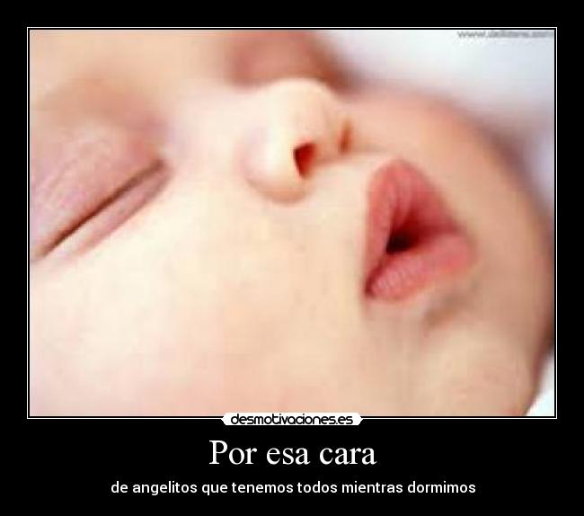Por esa cara - de angelitos que tenemos todos mientras dormimos