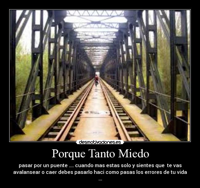 Porque Tanto Miedo - pasar por un puente .... cuando mas estas solo y sientes que te vas
avalansear o caer debes pasarlo haci como pasas los errores de tu vida
...