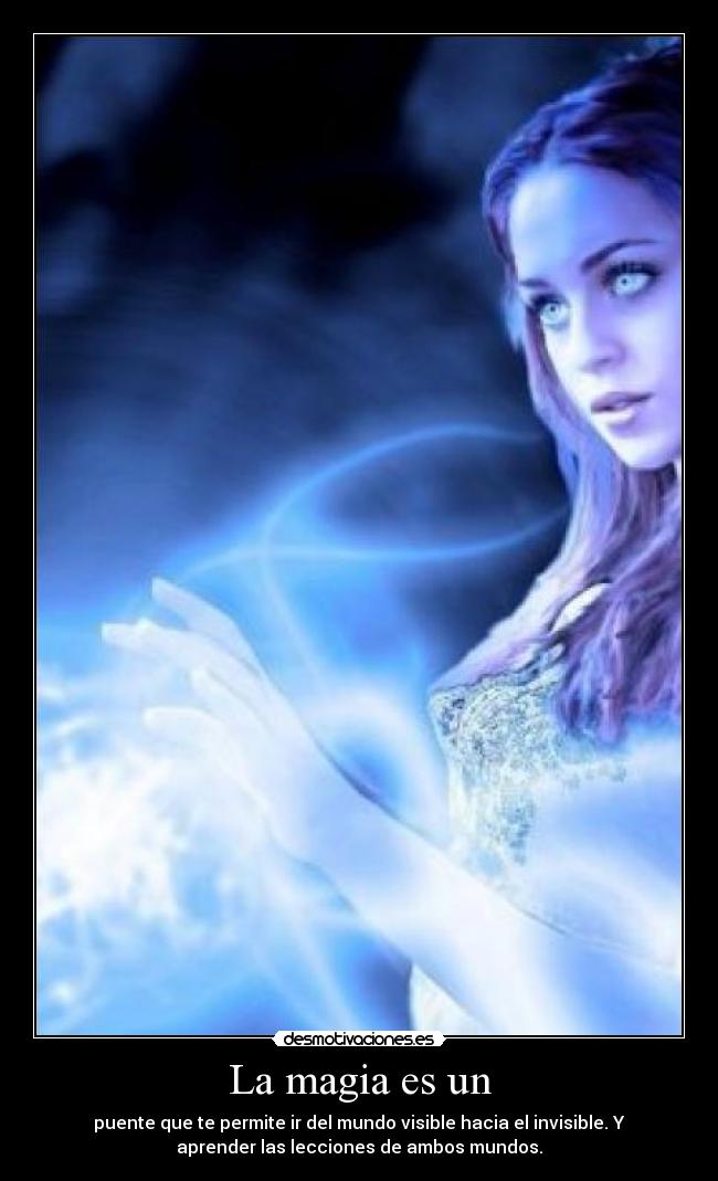 La magia es un - puente que te permite ir del mundo visible hacia el invisible. Y
aprender las lecciones de ambos mundos.