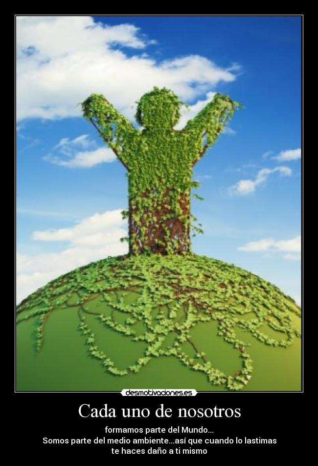 Cada uno de nosotros - formamos parte del Mundo...
Somos parte del medio ambiente...así que cuando lo lastimas
te haces daño a ti mismo