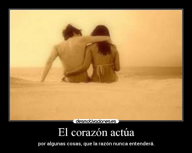 El corazón actúa - por algunas cosas, que la razón nunca entenderá.