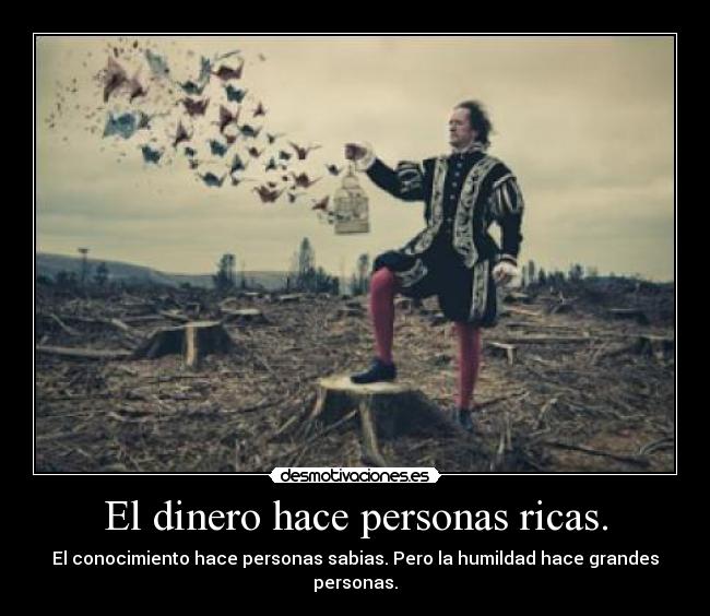 El dinero hace personas ricas. - El conocimiento hace personas sabias. Pero la humildad hace grandes personas.