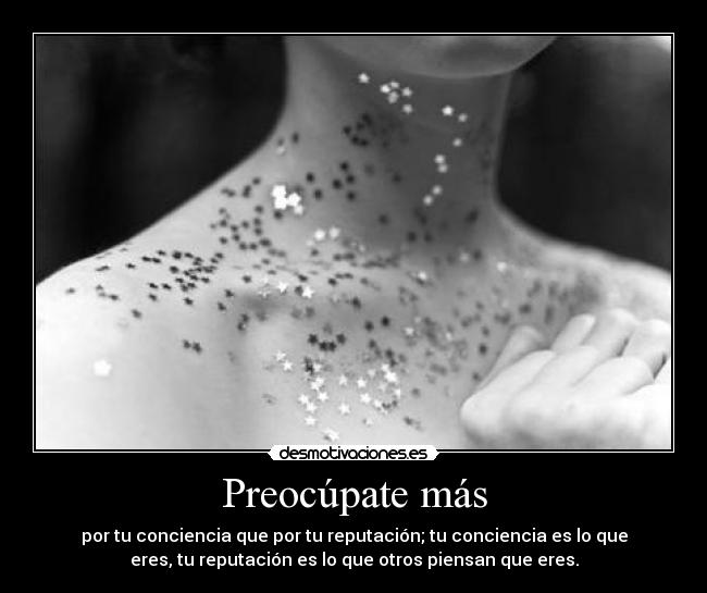 Preocúpate más - por tu conciencia que por tu reputación; tu conciencia es lo que
eres, tu reputación es lo que otros piensan que eres.