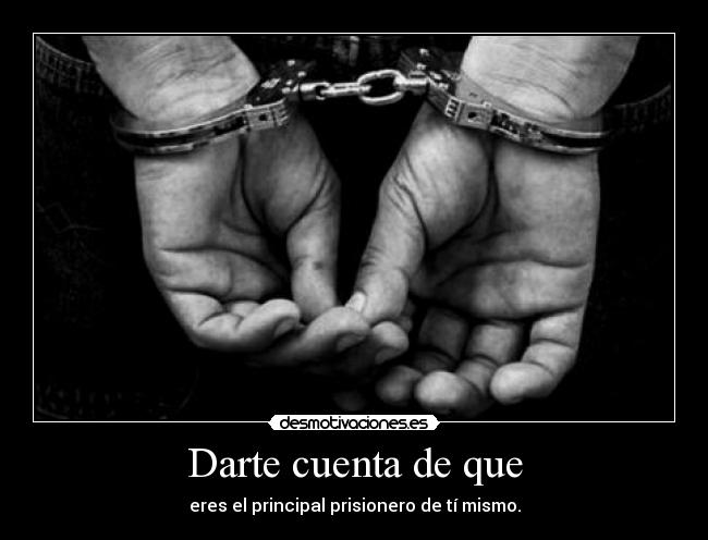 Darte cuenta de que - eres el principal prisionero de tí mismo.