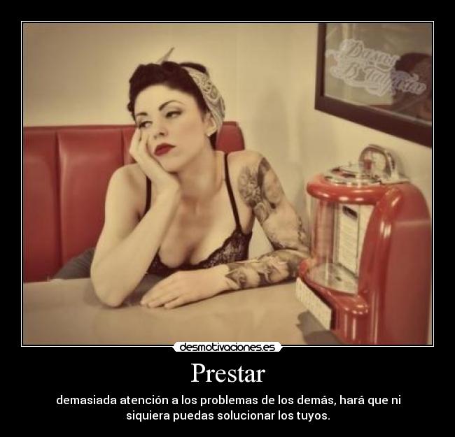 Prestar - demasiada atención a los problemas de los demás, hará que ni
siquiera puedas solucionar los tuyos.