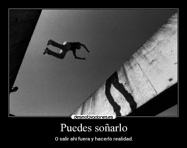 Puedes soñarlo - O salir ahí fuera y hacerlo realidad.