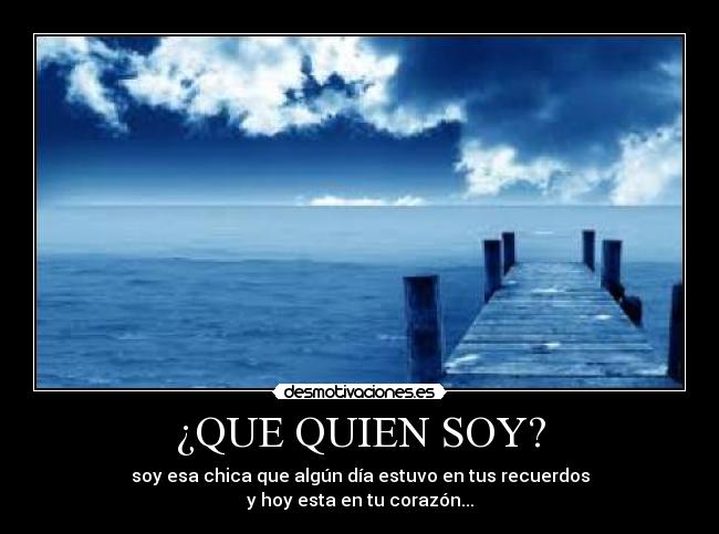 ¿QUE QUIEN SOY? - soy esa chica que algún día estuvo en tus recuerdos
y hoy esta en tu corazón...