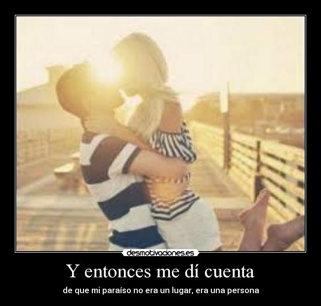 Y entonces me dí cuenta - de que mi paraíso no era un lugar, era una persona