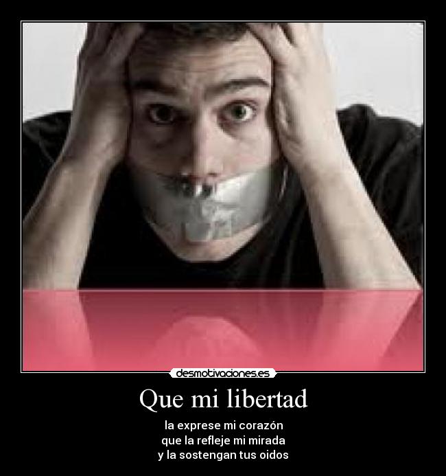 Que mi libertad - la exprese mi corazón
que la refleje mi mirada
y la sostengan tus oidos