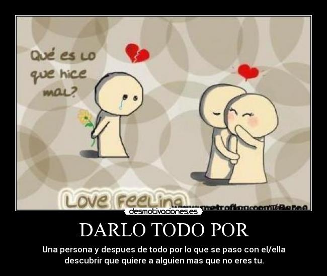 DARLO TODO POR - Una persona y despues de todo por lo que se paso con el/ella
descubrir que quiere a alguien mas que no eres tu.