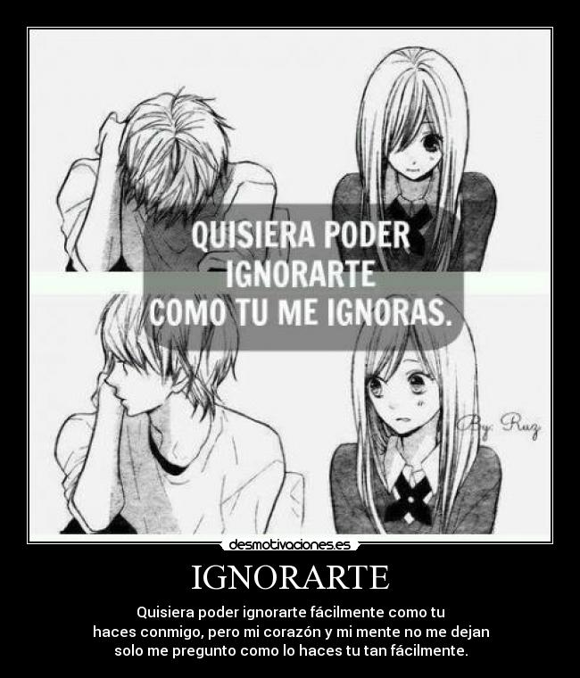 IGNORARTE - Quisiera poder ignorarte fácilmente como tu
haces conmigo, pero mi corazón y mi mente no me dejan
solo me pregunto como lo haces tu tan fácilmente.