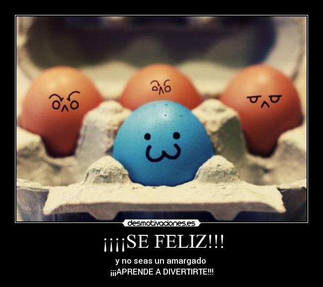 ¡¡¡¡SE FELIZ!!! - y no seas un amargado
¡¡¡APRENDE A DIVERTIRTE!!!