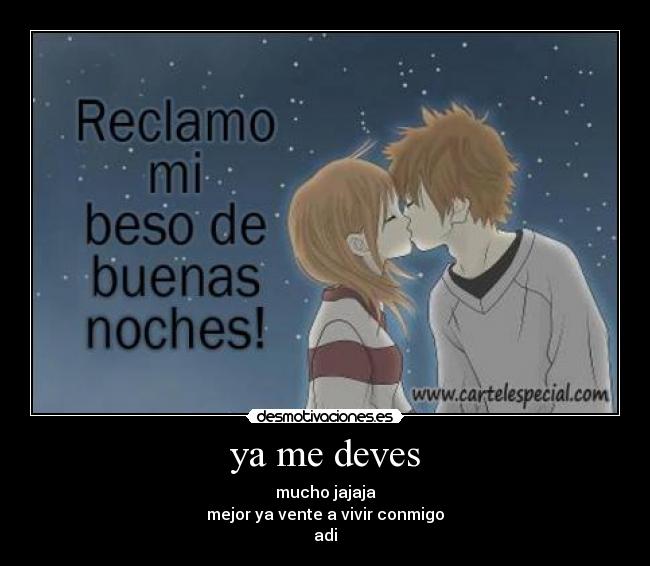 ya me deves - mucho jajaja
mejor ya vente a vivir conmigo
adi