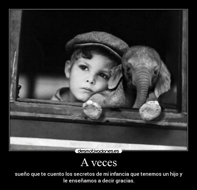 A veces - sueño que te cuento los secretos de mi infancia que tenemos un hijo y
le enseñamos a decir gracias.