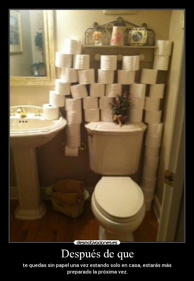 Después de que - te quedas sin papel una vez estando solo en casa, estarás más
preparado la próxima vez.