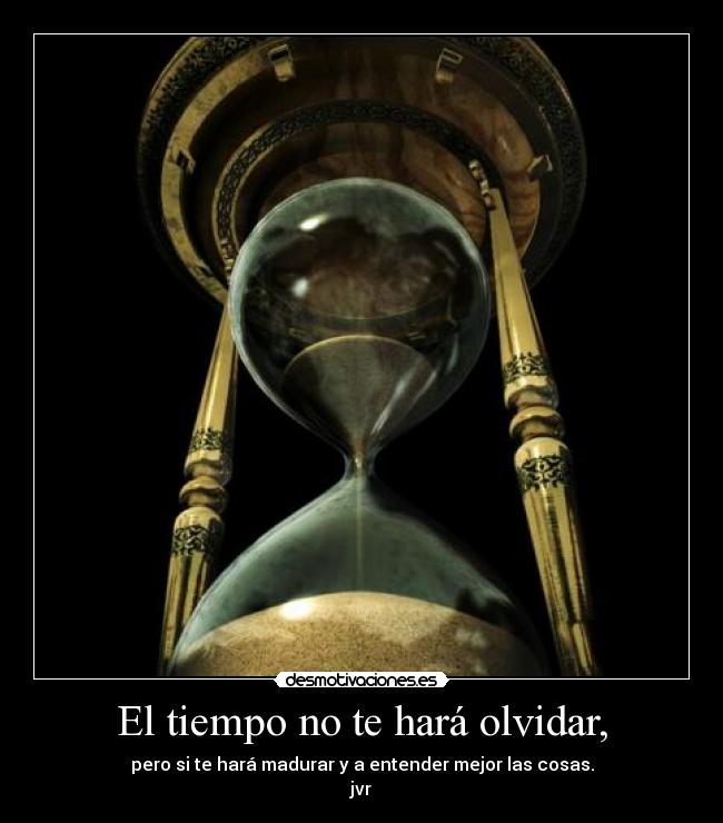 El tiempo no te hará olvidar, - pero si te hará madurar y a entender mejor las cosas.
jvr