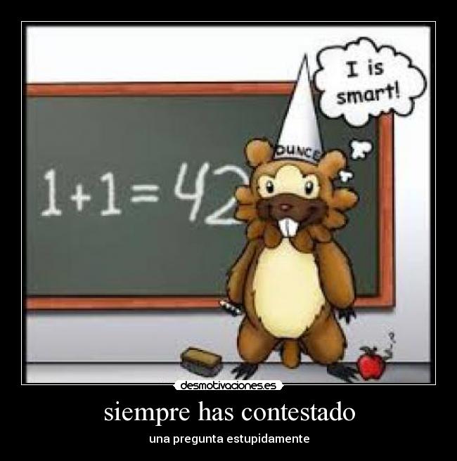 siempre has contestado - una pregunta estupidamente