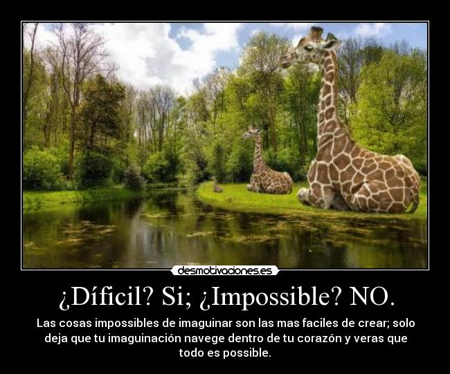 ¿Díficil? Si; ¿Impossible? NO. - Las cosas impossibles de imaguinar son las mas faciles de crear; solo
deja que tu imaguinación navege dentro de tu corazón y veras que
todo es possible.
