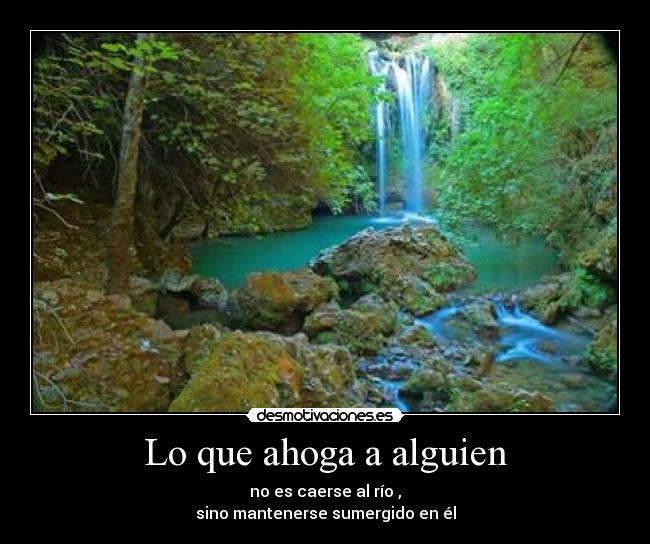 Lo que ahoga a alguien - no es caerse al río ,
sino mantenerse sumergido en él