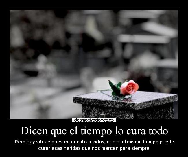 Dicen que el tiempo lo cura todo - Pero hay situaciones en nuestras vidas, que ni el mismo tiempo puede
curar esas heridas que nos marcan para siempre.