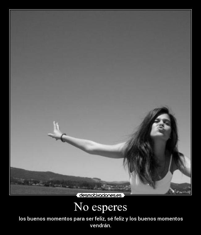 No esperes - los buenos momentos para ser feliz, sé feliz y los buenos momentos vendrán.