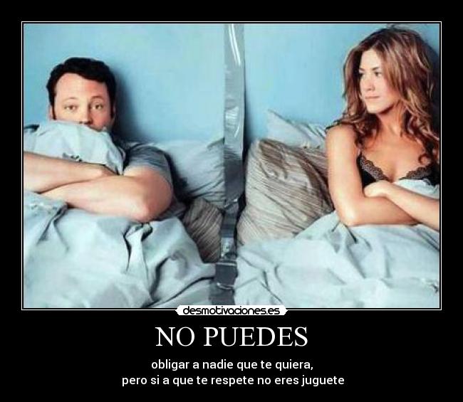 NO PUEDES - obligar a nadie que te quiera,
 pero si a que te respete no eres juguete
