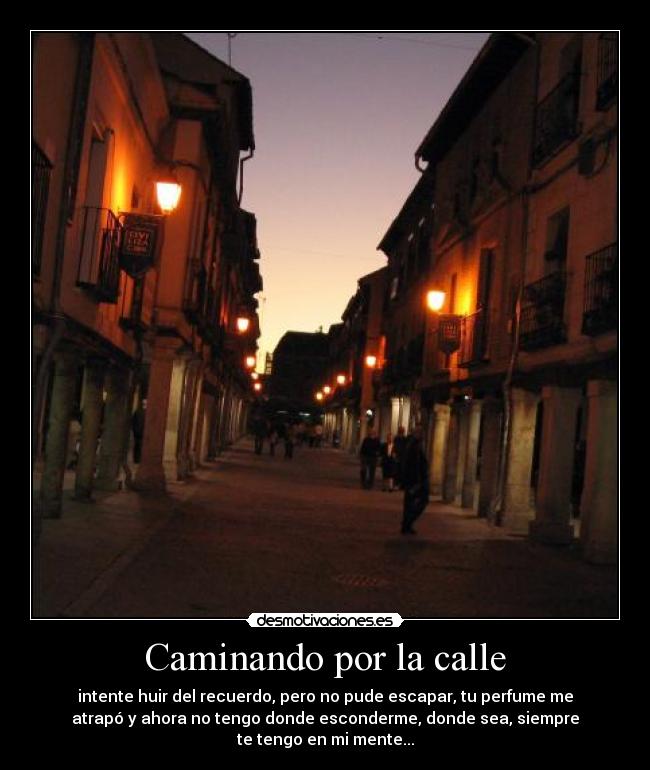 Caminando por la calle - intente huir del recuerdo, pero no pude escapar, tu perfume me
atrapó y ahora no tengo donde esconderme, donde sea, siempre
te tengo en mi mente...