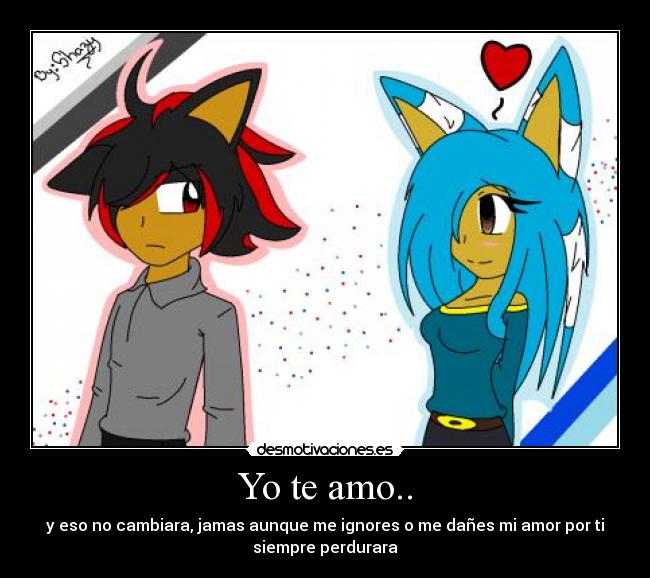 Yo te amo.. - y eso no cambiara, jamas aunque me ignores o me dañes mi amor por ti
siempre perdurara
