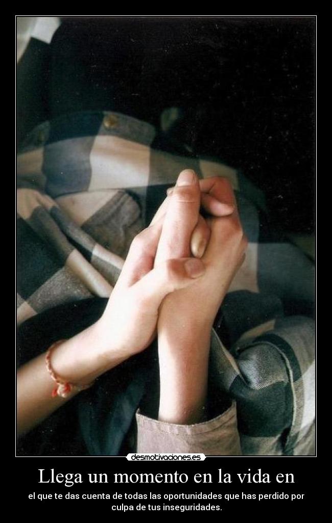 Llega un momento en la vida en - el que te das cuenta de todas las oportunidades que has perdido por
culpa de tus inseguridades.