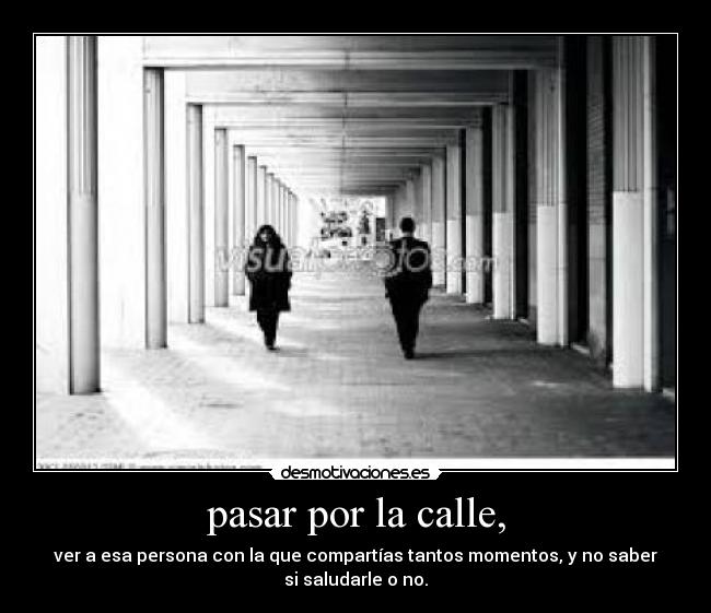 pasar por la calle, - ver a esa persona con la que compartías tantos momentos, y no saber
si saludarle o no.