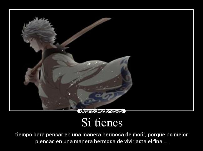 Si tienes - tiempo para pensar en una manera hermosa de morir, porque no mejor
piensas en una manera hermosa de vivir asta el final....