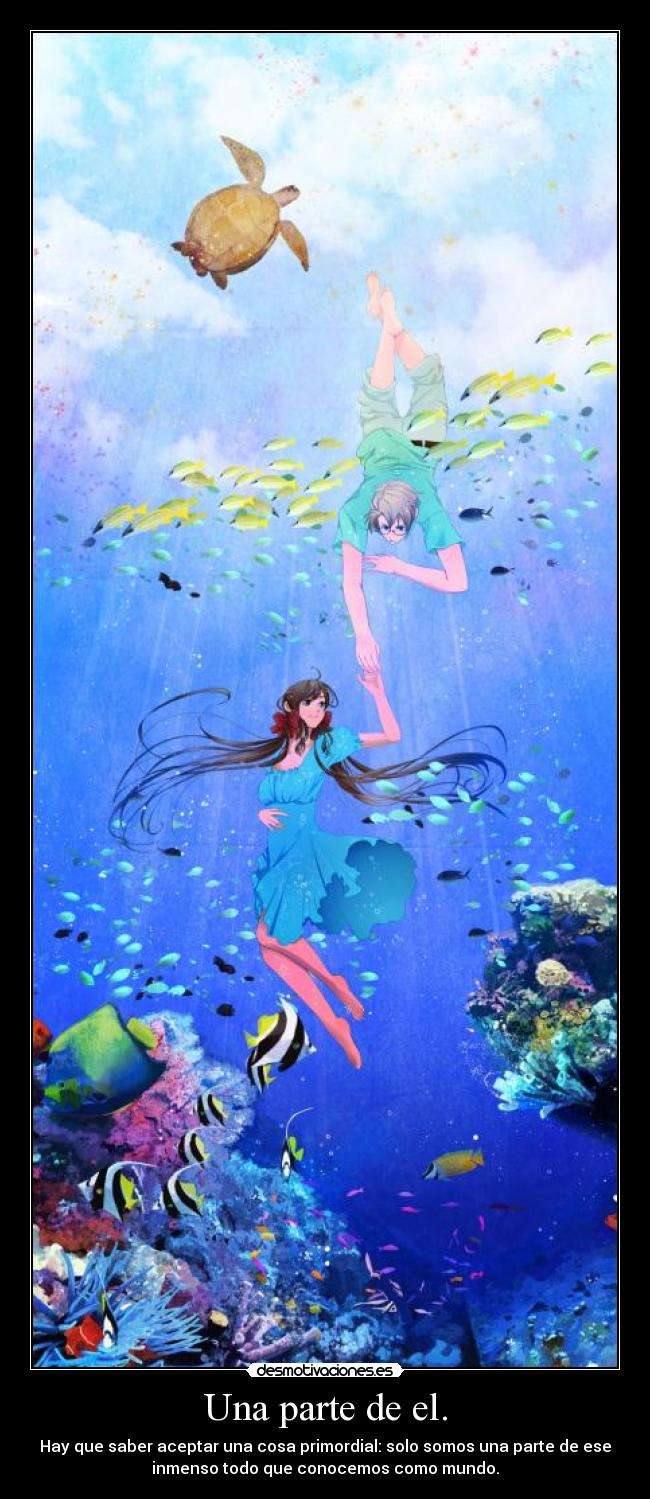 Una parte de el. - Hay que saber aceptar una cosa primordial: solo somos una parte de ese
inmenso todo que conocemos como mundo.