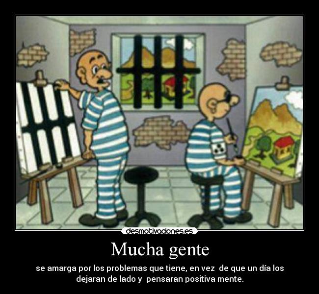 Mucha gente - se amarga por los problemas que tiene, en vez de que un día los
dejaran de lado y pensaran positiva mente.