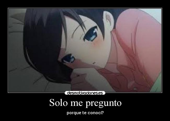 Solo me pregunto - porque te conocí?