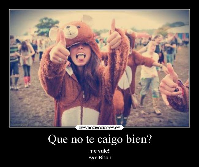 Que no te caigo bien? - me vale!!
Bye Bitch
