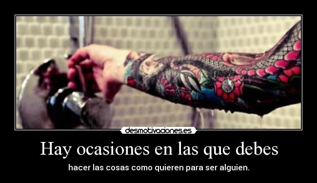 Hay ocasiones en las que debes - hacer las cosas como quieren para ser alguien.