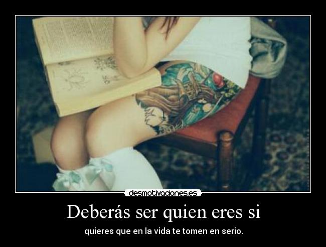 Deberás ser quien eres si - quieres que en la vida te tomen en serio.
