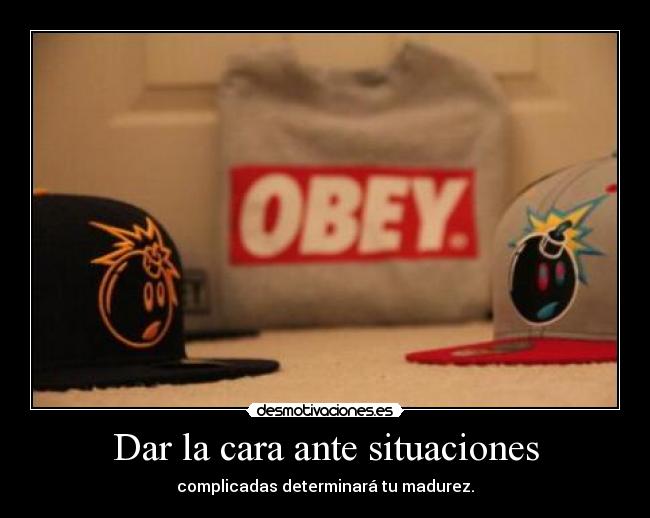Dar la cara ante situaciones - complicadas determinará tu madurez.